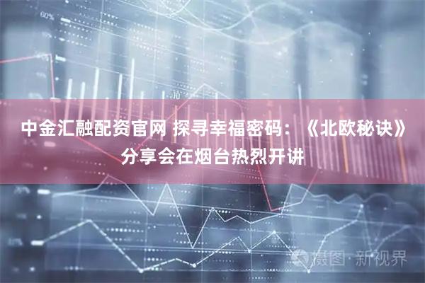 中金汇融配资官网 探寻幸福密码：《北欧秘诀》分享会在烟台热烈开讲