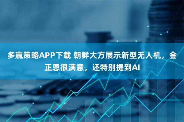 多赢策略APP下载 朝鲜大方展示新型无人机，金正恩很满意，还特别提到AI
