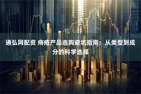 通弘网配资 痔疮产品选购避坑指南:从类型到成分的科学选择