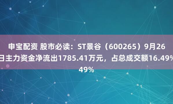 申宝配资 股市必读：ST景谷（600265）9月26日主力资金净流出1785.41万元，占总成交额16.49%