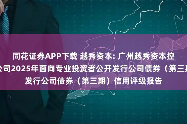 同花证券APP下载 越秀资本: 广州越秀资本控股集团股份有限公司2025年面向专业投资者公开发行公司债券（第三期）信用评级报告