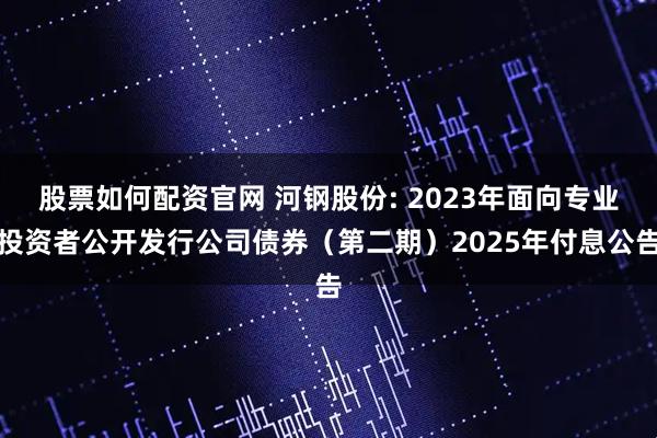 股票如何配资官网 河钢股份: 2023年面向专业投资者公开发行公司债券（第二期）2025年付息公告