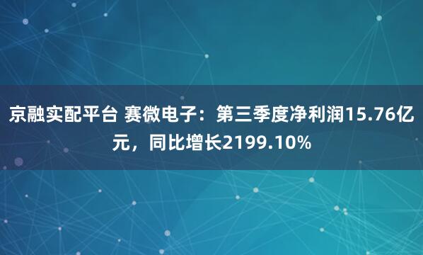 京融实配平台 赛微电子：第三季度净利润15.76亿元，同比增长2199.10%
