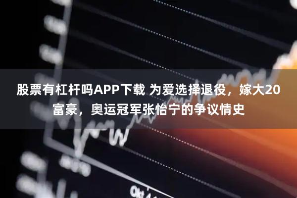 股票有杠杆吗APP下载 为爱选择退役，嫁大20富豪，奥运冠军张怡宁的争议情史