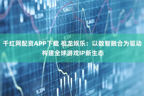 千红网配资APP下载 祖龙娱乐：以数智融合为驱动 构建全球游戏IP新生态