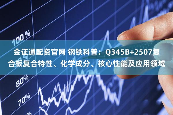 金证通配资官网 钢铁科普：Q345B+2507复合板复合特性、化学成分、核心性能及应用领域