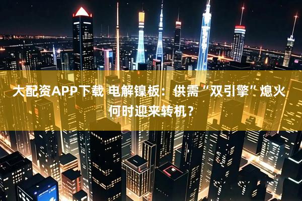 大配资APP下载 电解镍板：供需“双引擎”熄火 何时迎来转机？