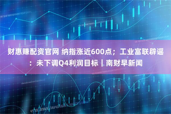 财惠赚配资官网 纳指涨近600点；工业富联辟谣：未下调Q4利润目标｜南财早新闻