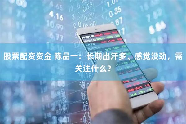 股票配资资金 陈品一：长期出汗多、感觉没劲，需关注什么？