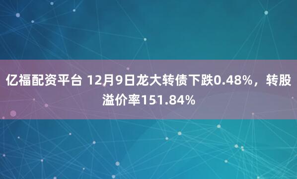 亿福配资平台 12月9日龙大转债下跌0.48%，转股溢价率151.84%