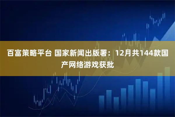 百富策略平台 国家新闻出版署：12月共144款国产网络游戏获批