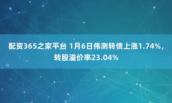 配资365之家平台 1月6日伟测转债上涨1.74%，转股溢价率23.04%
