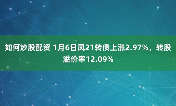 如何炒股配资 1月6日凤21转债上涨2.97%，转股溢价率12.09%