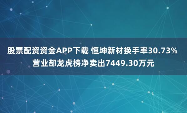 股票配资资金APP下载 恒坤新材换手率30.73% 营业部龙虎榜净卖出7449.30万元