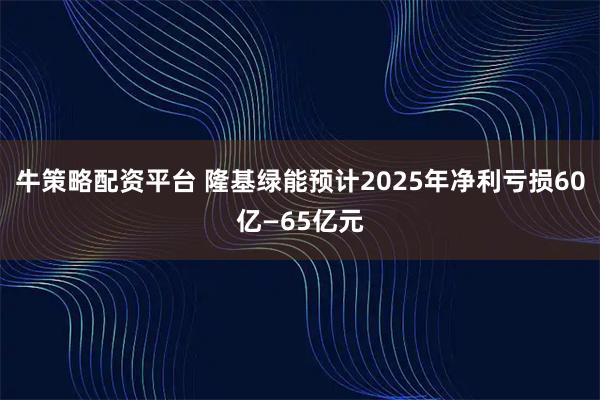牛策略配资平台 隆基绿能预计2025年净利亏损60亿—65亿元