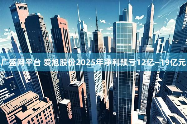 广盛网平台 爱旭股份2025年净利预亏12亿—19亿元