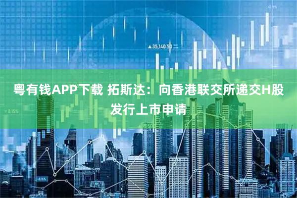 粤有钱APP下载 拓斯达：向香港联交所递交H股发行上市申请