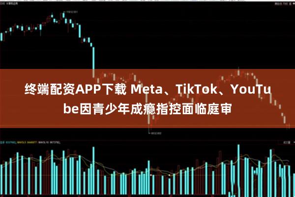 终端配资APP下载 Meta、TikTok、YouTube因青少年成瘾指控面临庭审