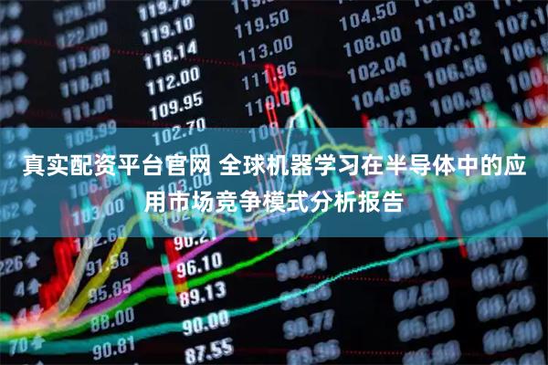 真实配资平台官网 全球机器学习在半导体中的应用市场竞争模式分析报告