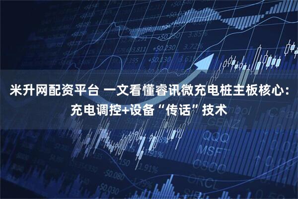 米升网配资平台 一文看懂睿讯微充电桩主板核心：充电调控+设备“传话”技术