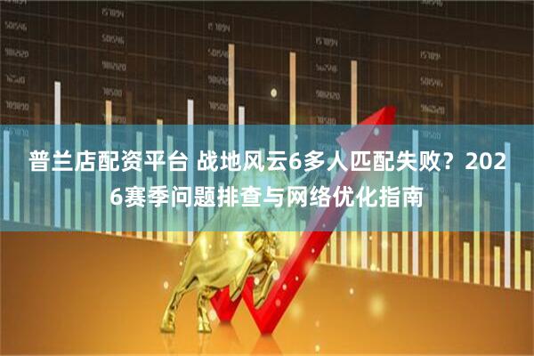 普兰店配资平台 战地风云6多人匹配失败？2026赛季问题排查与网络优化指南