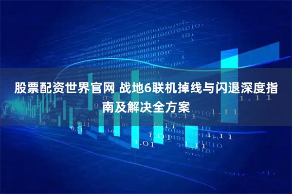 股票配资世界官网 战地6联机掉线与闪退深度指南及解决全方案
