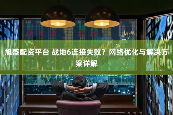 旭盛配资平台 战地6连接失败？网络优化与解决方案详解